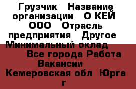 Грузчик › Название организации ­ О’КЕЙ, ООО › Отрасль предприятия ­ Другое › Минимальный оклад ­ 25 533 - Все города Работа » Вакансии   . Кемеровская обл.,Юрга г.